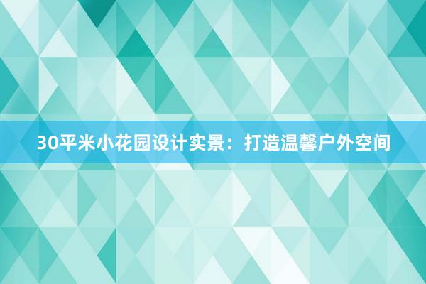 30平米小花园设计实景：打造温馨户外空间